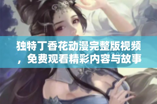 独特丁香花动漫完整版视频，免费观看精彩内容与故事