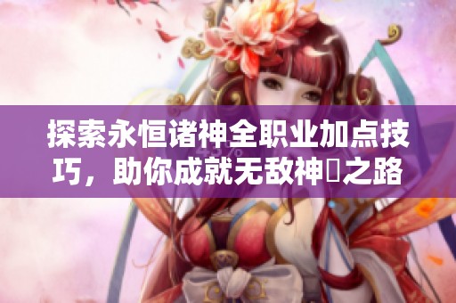 探索永恒诸神全职业加点技巧，助你成就无敌神祇之路！
