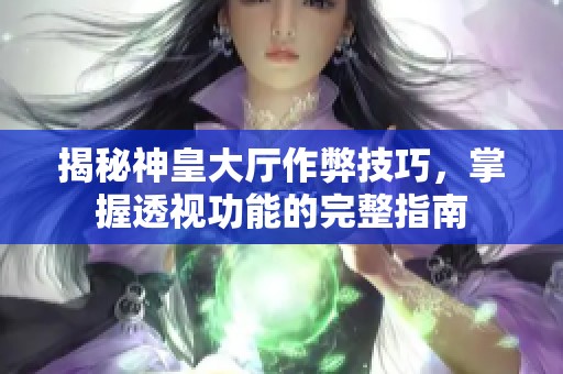 揭秘神皇大厅作弊技巧，掌握透视功能的完整指南
