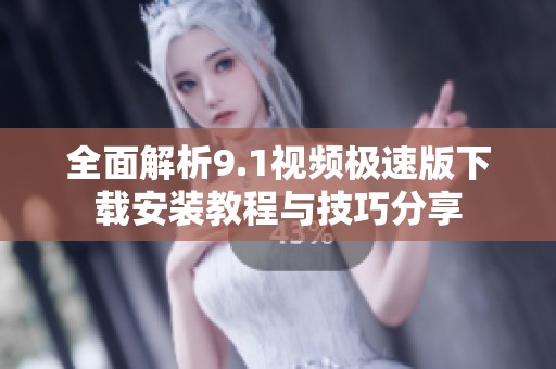 全面解析9.1视频极速版下载安装教程与技巧分享