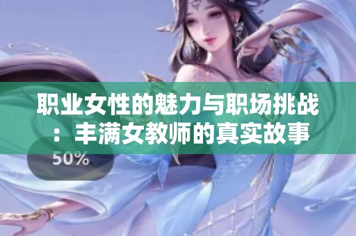 职业女性的魅力与职场挑战：丰满女教师的真实故事