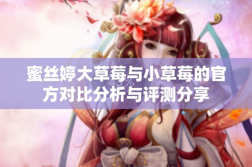 蜜丝婷大草莓与小草莓的官方对比分析与评测分享