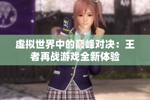 虚拟世界中的巅峰对决：王者再战游戏全新体验
