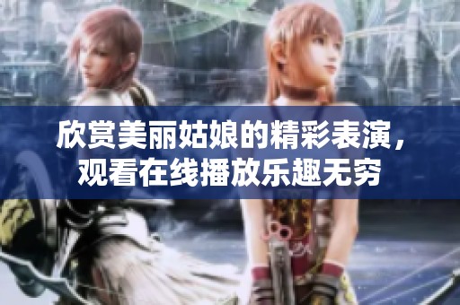 欣赏美丽姑娘的精彩表演，观看在线播放乐趣无穷