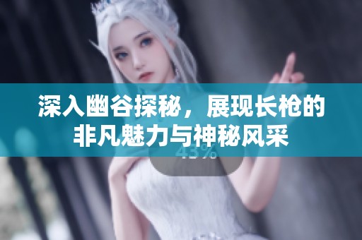 深入幽谷探秘，展现长枪的非凡魅力与神秘风采