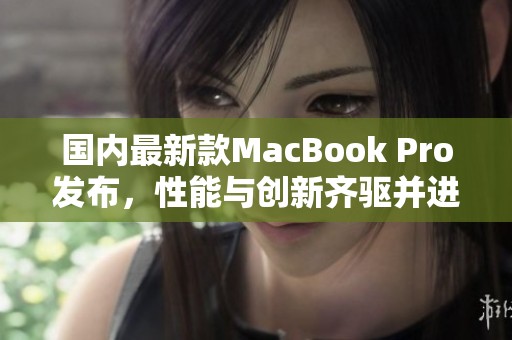 国内最新款MacBook Pro发布，性能与创新齐驱并进