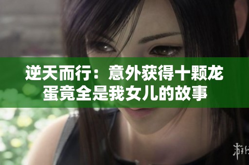 逆天而行：意外获得十颗龙蛋竟全是我女儿的故事