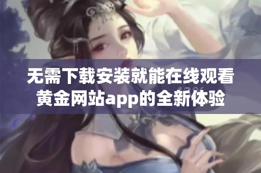 无需下载安装就能在线观看黄金网站app的全新体验