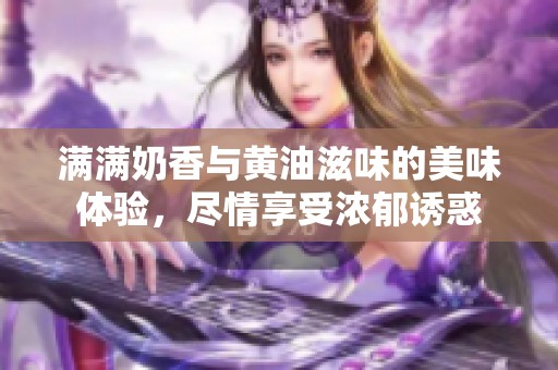 满满奶香与黄油滋味的美味体验，尽情享受浓郁诱惑