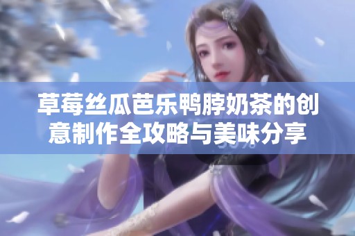 草莓丝瓜芭乐鸭脖奶茶的创意制作全攻略与美味分享