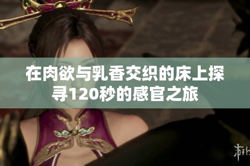 在肉欲与乳香交织的床上探寻120秒的感官之旅