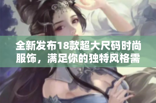 全新发布18款超大尺码时尚服饰，满足你的独特风格需求