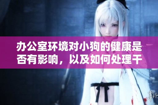 办公室环境对小狗的健康是否有影响，以及如何处理干湿问题