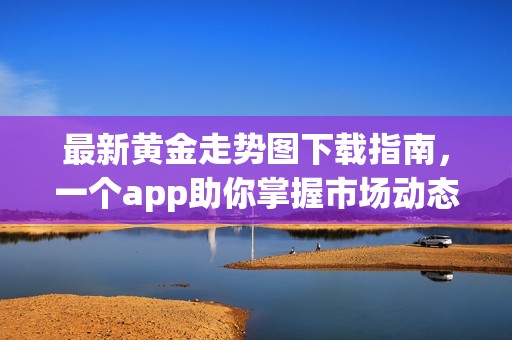 最新黄金走势图下载指南，一个app助你掌握市场动态