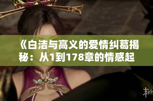 《白洁与高义的爱情纠葛揭秘：从1到178章的情感起伏》