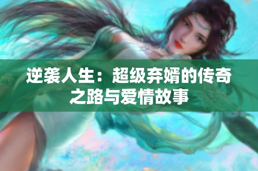 逆袭人生：超级弃婿的传奇之路与爱情故事