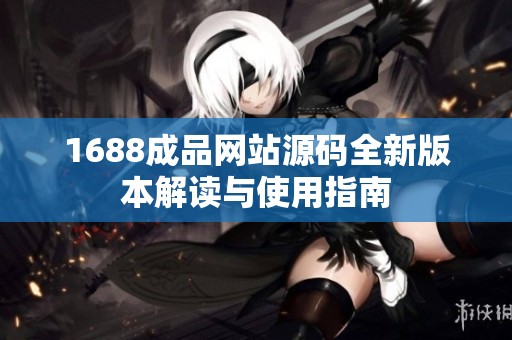 1688成品网站源码全新版本解读与使用指南