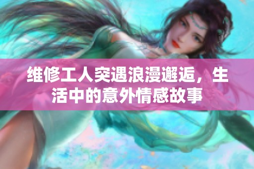 维修工人突遇浪漫邂逅，生活中的意外情感故事