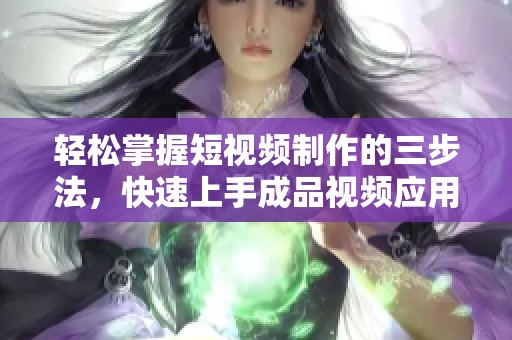 轻松掌握短视频制作的三步法，快速上手成品视频应用