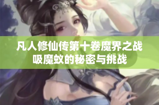 凡人修仙传第十卷魔界之战吸魔蚁的秘密与挑战