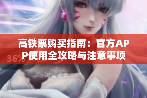 高铁票购买指南：官方APP使用全攻略与注意事项