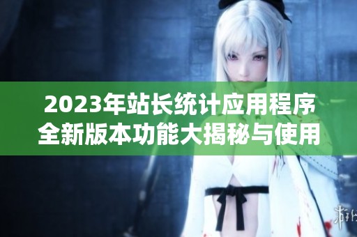 2023年站长统计应用程序全新版本功能大揭秘与使用指南