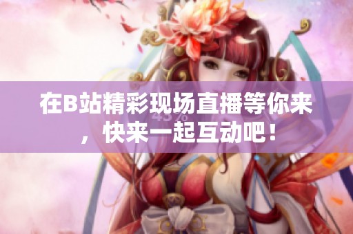 在B站精彩现场直播等你来，快来一起互动吧！