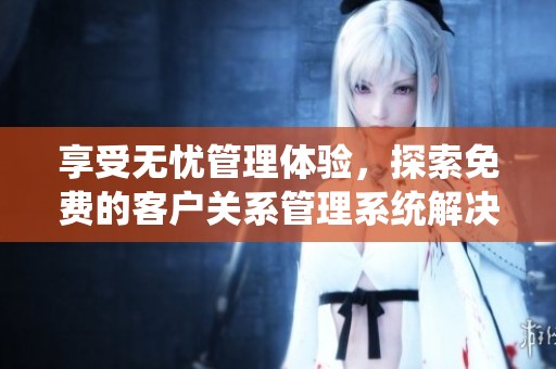 享受无忧管理体验，探索免费的客户关系管理系统解决方案