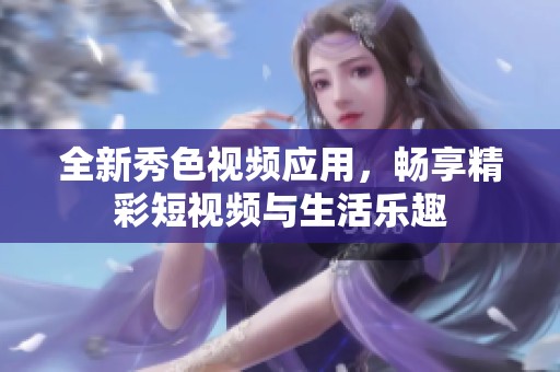 全新秀色视频应用，畅享精彩短视频与生活乐趣