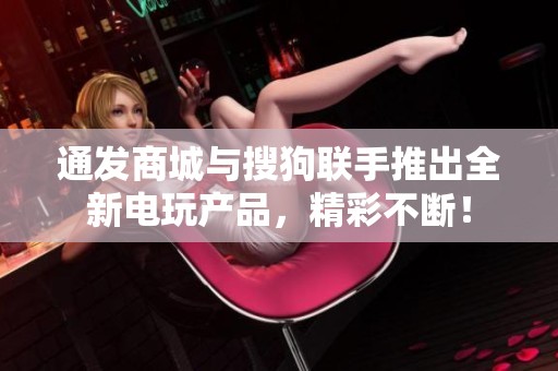 通发商城与搜狗联手推出全新电玩产品，精彩不断！