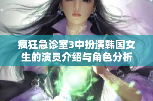 疯狂急诊室3中扮演韩国女生的演员介绍与角色分析