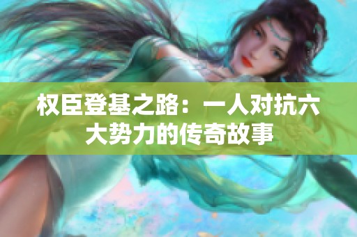 权臣登基之路：一人对抗六大势力的传奇故事