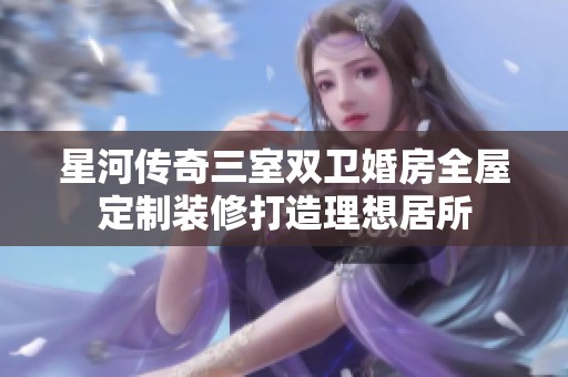 星河传奇三室双卫婚房全屋定制装修打造理想居所