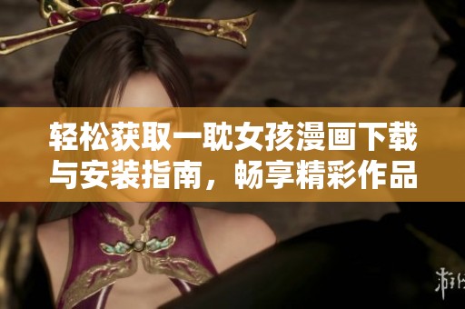 轻松获取一耽女孩漫画下载与安装指南，畅享精彩作品