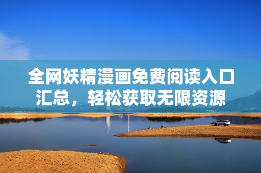 全网妖精漫画免费阅读入口汇总，轻松获取无限资源