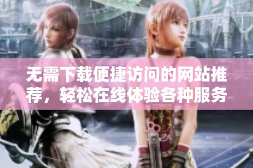 无需下载便捷访问的网站推荐，轻松在线体验各种服务