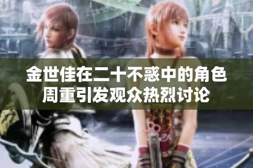 金世佳在二十不惑中的角色周重引发观众热烈讨论