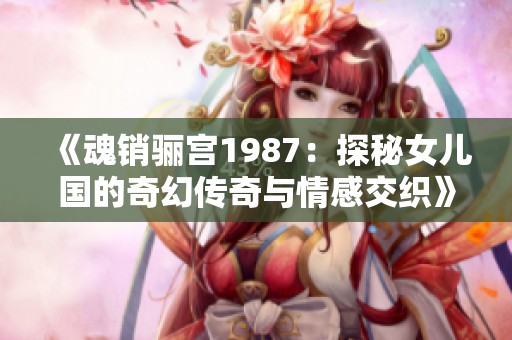 《魂销骊宫1987：探秘女儿国的奇幻传奇与情感交织》