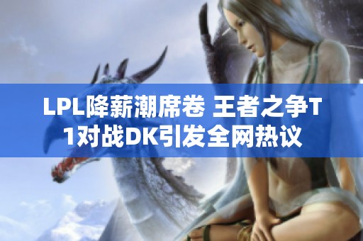 LPL降薪潮席卷 王者之争T1对战DK引发全网热议