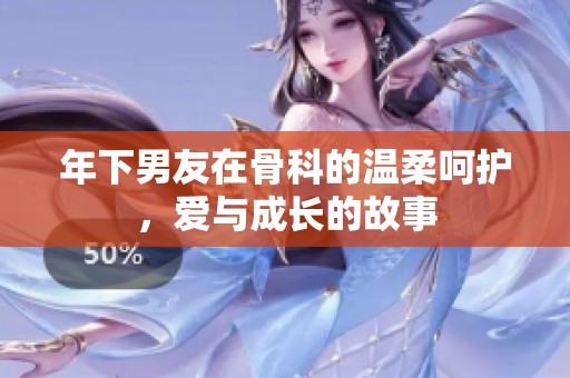 年下男友在骨科的温柔呵护，爱与成长的故事