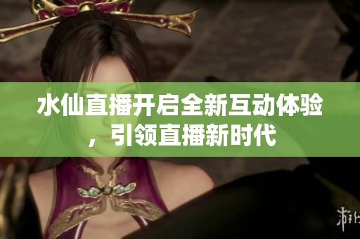 水仙直播开启全新互动体验，引领直播新时代