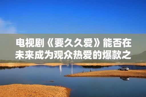 电视剧《要久久爱》能否在未来成为观众热爱的爆款之作呢
