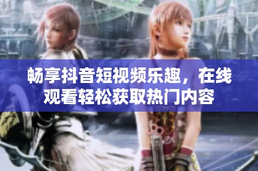 畅享抖音短视频乐趣，在线观看轻松获取热门内容