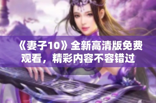 《妻子10》全新高清版免费观看，精彩内容不容错过