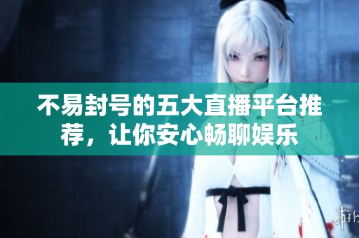 不易封号的五大直播平台推荐，让你安心畅聊娱乐