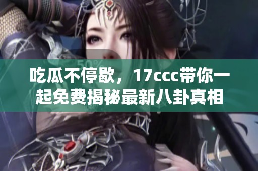 吃瓜不停歇，17ccc带你一起免费揭秘最新八卦真相