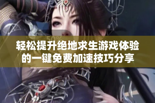 轻松提升绝地求生游戏体验的一键免费加速技巧分享