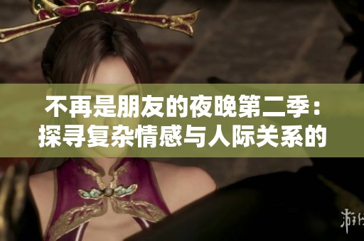 不再是朋友的夜晚第二季：探寻复杂情感与人际关系的微妙变化