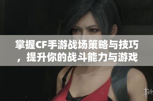 掌握CF手游战场策略与技巧，提升你的战斗能力与游戏体验