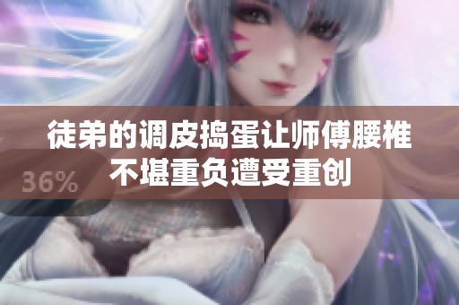 徒弟的调皮捣蛋让师傅腰椎不堪重负遭受重创